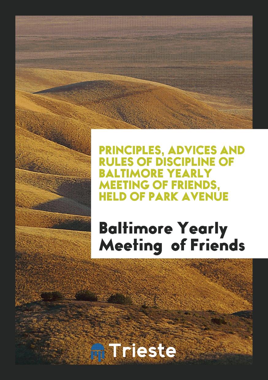 Principles, Advices and Rules of Discipline of Baltimore Yearly Meeting of Friends, Held of Park Avenue
