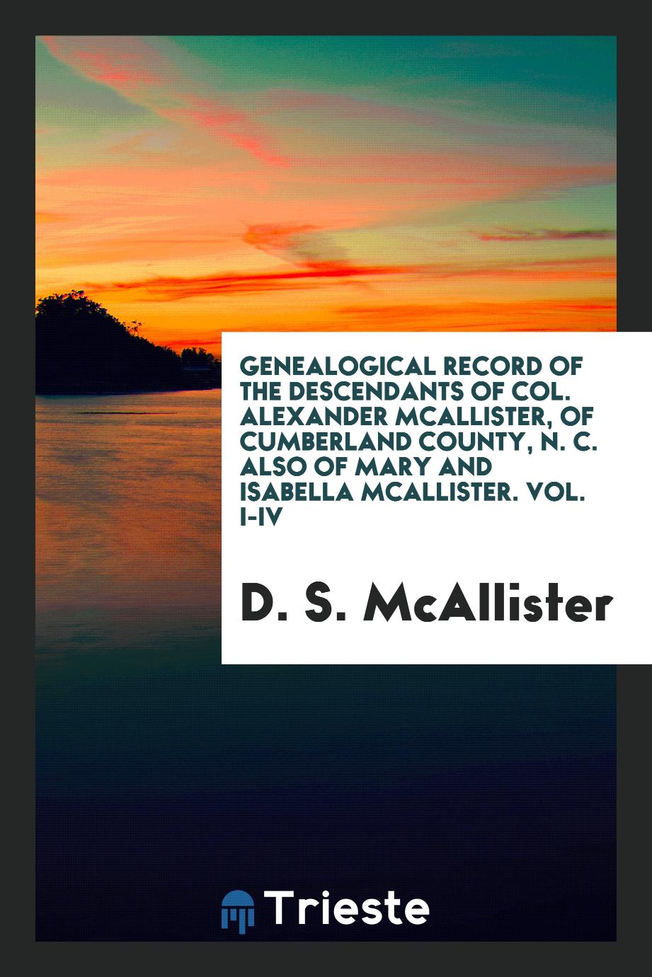 Genealogical Record of the Descendants of Col. Alexander McAllister, of Cumberland County, N. C. Also of Mary and Isabella McAllister. Vol. I-IV
