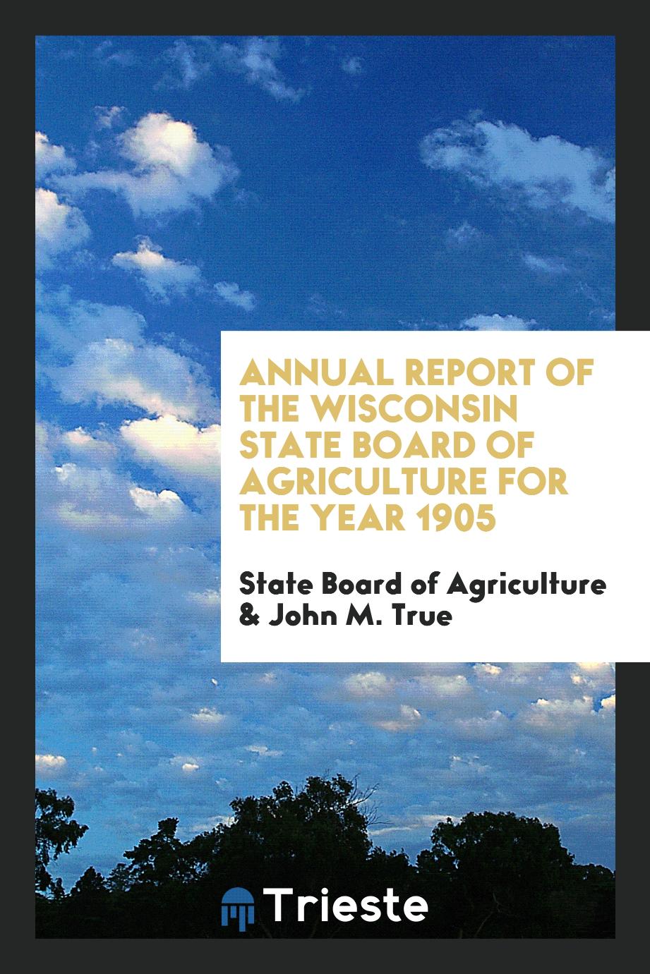 Annual Report of the Wisconsin State Board of Agriculture for the Year 1905