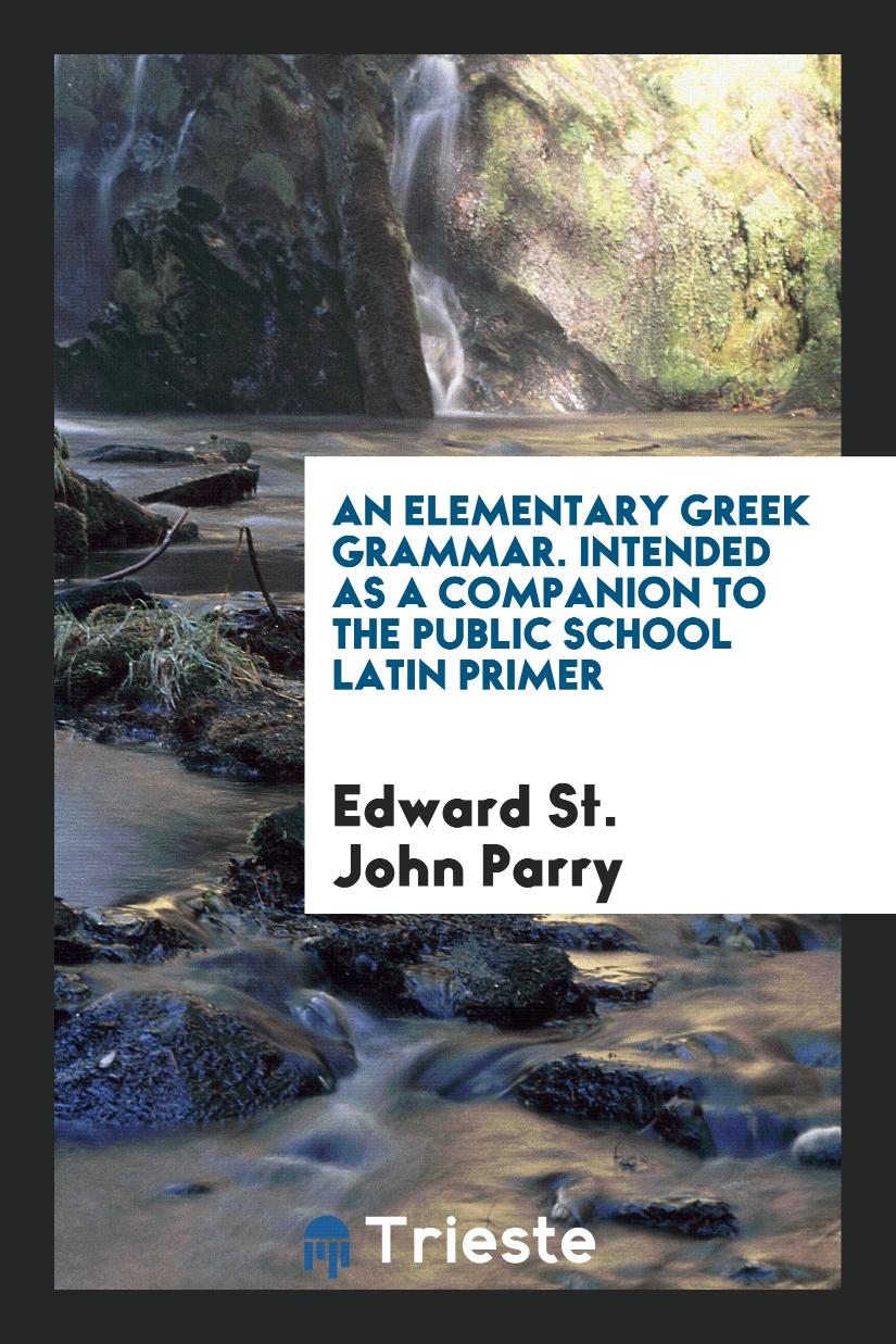 An Elementary Greek Grammar. Intended as a Companion to the Public School Latin Primer