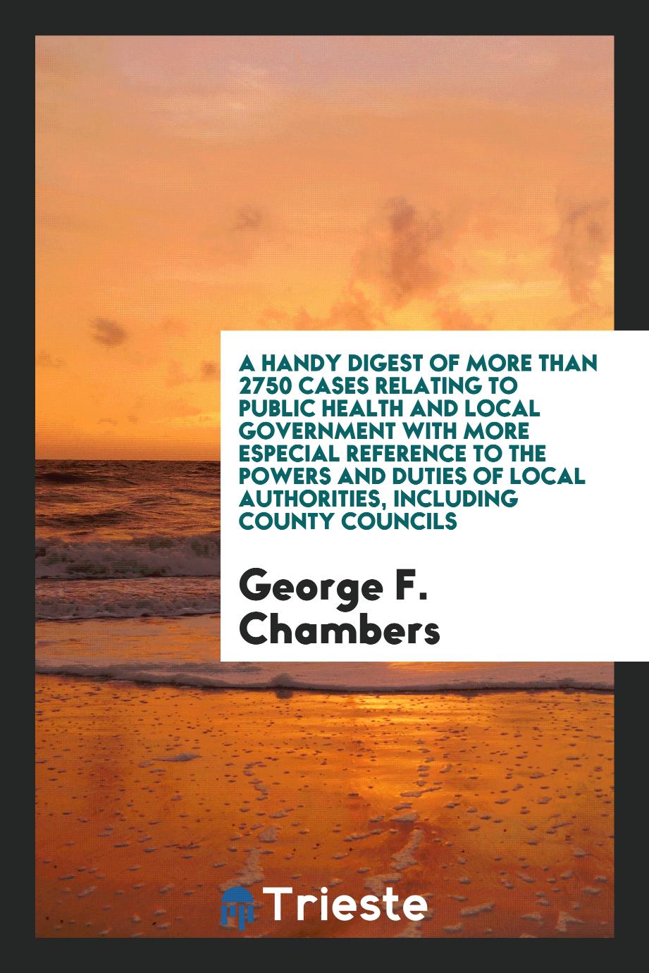 A handy digest of more than 2750 cases relating to public health and local government with more especial reference to the powers and duties of local authorities, including county councils