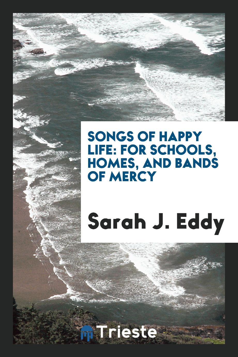 Songs of happy life: for schools, homes, and bands of mercy