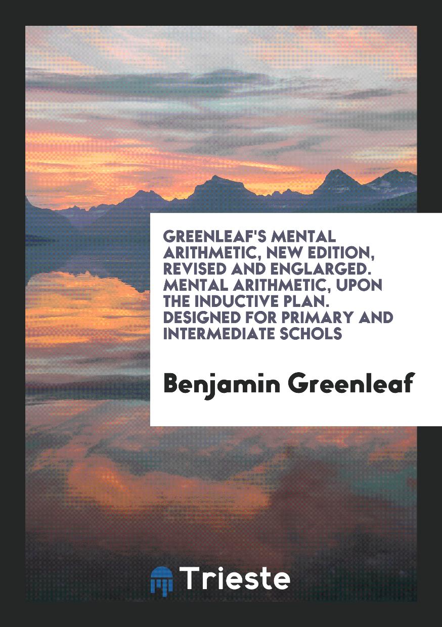Greenleaf's Mental Arithmetic, New Edition, Revised and Englarged. Mental Arithmetic, upon the Inductive Plan. Designed for Primary and Intermediate Schols