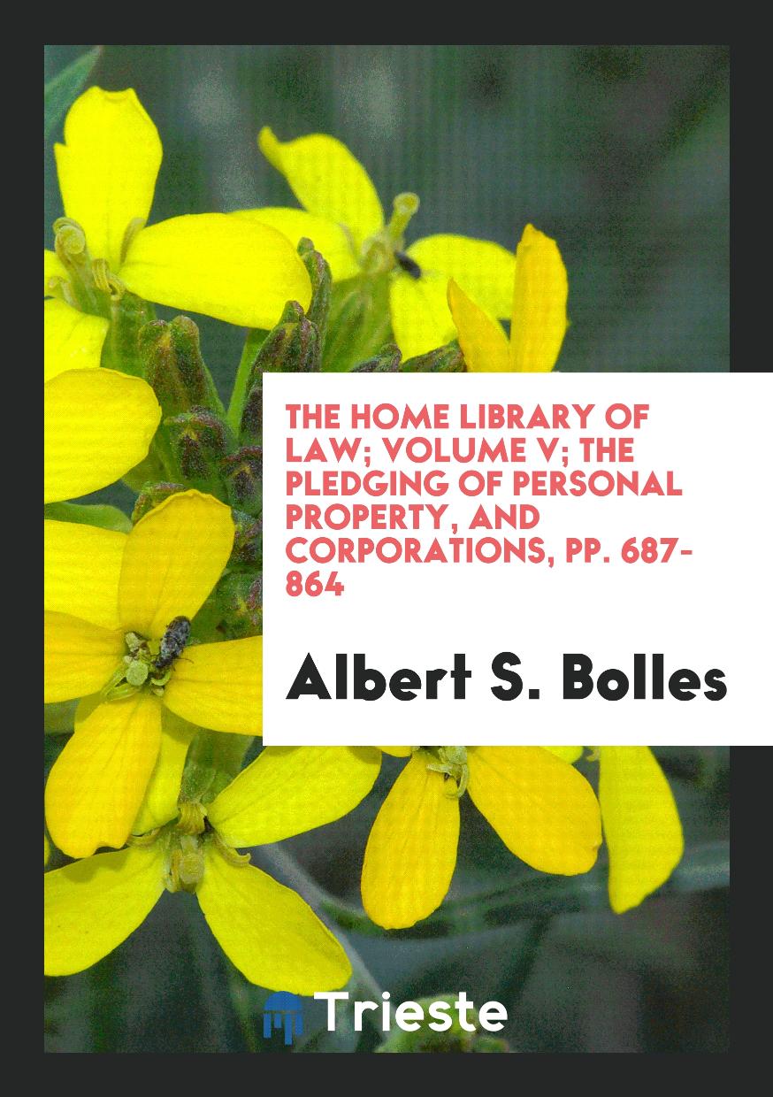 The Home Library of Law; Volume V; The Pledging of Personal Property, and Corporations, pp. 687-864