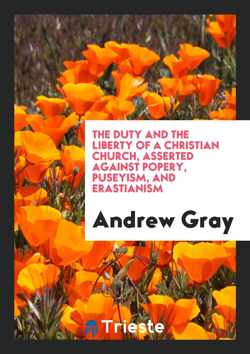 The duty and the liberty of a Christian Church, asserted against popery, Puseyism, and Erastianism