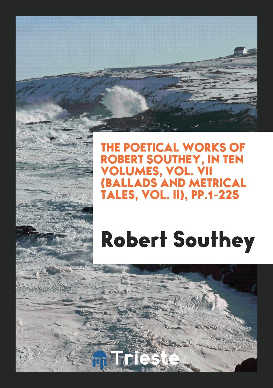 The Poetical Works of Robert Southey, in Ten Volumes, Vol. VII (Ballads and Metrical Tales, Vol. II), pp.1-225