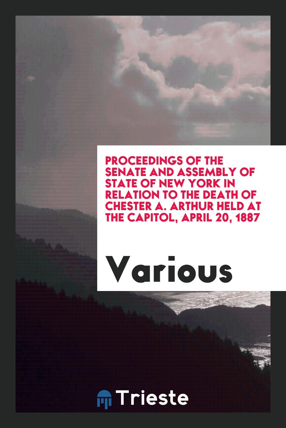 Proceedings of the Senate and Assembly of State of New York in Relation to the death of Chester A. Arthur held at the capitol, April 20, 1887