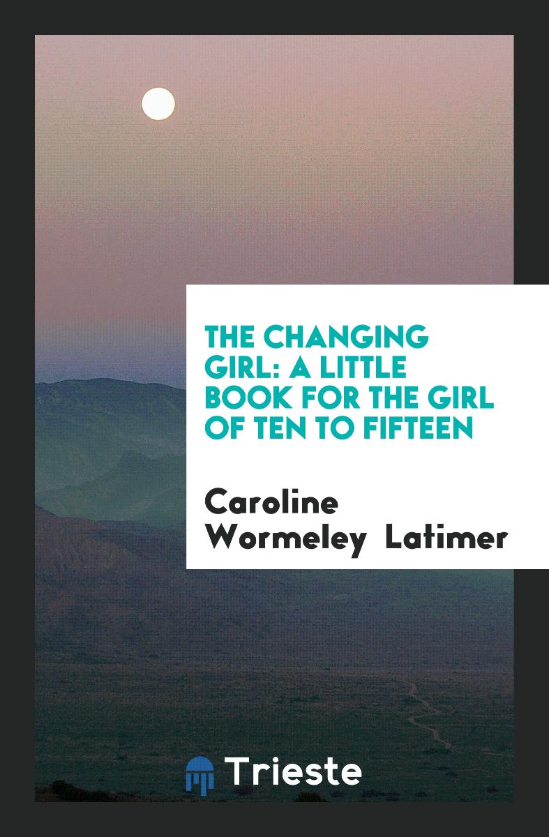 The Changing Girl: A Little Book for the Girl of Ten to Fifteen