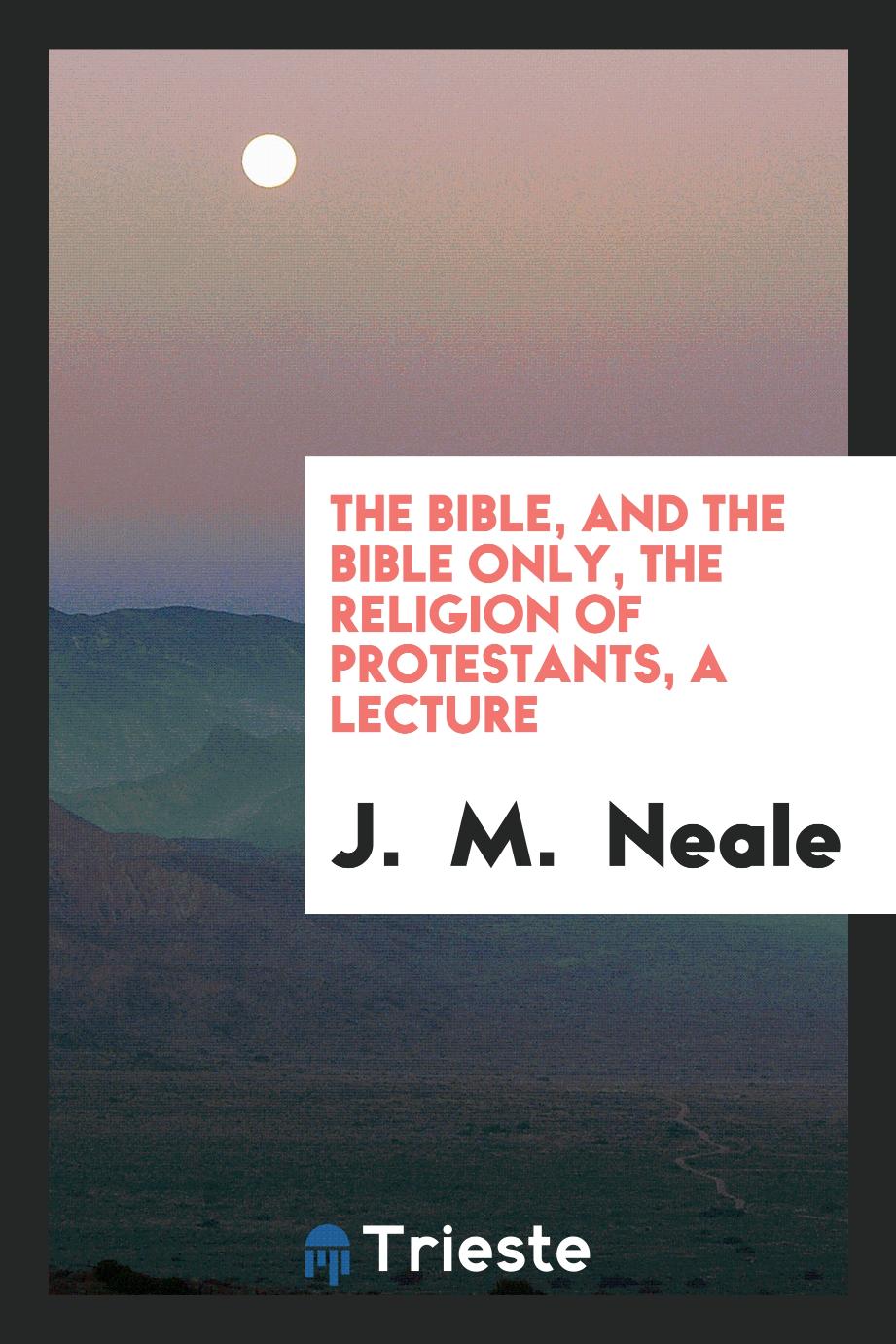 The Bible, and the Bible only, the religion of protestants, a lecture