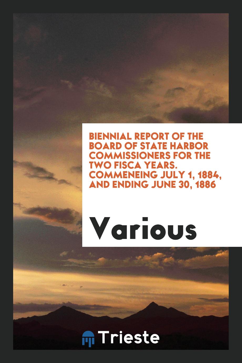 Biennial report of the Board of State Harbor Commissioners for the two fisca years. Commeneing July 1, 1884, and Ending June 30, 1886