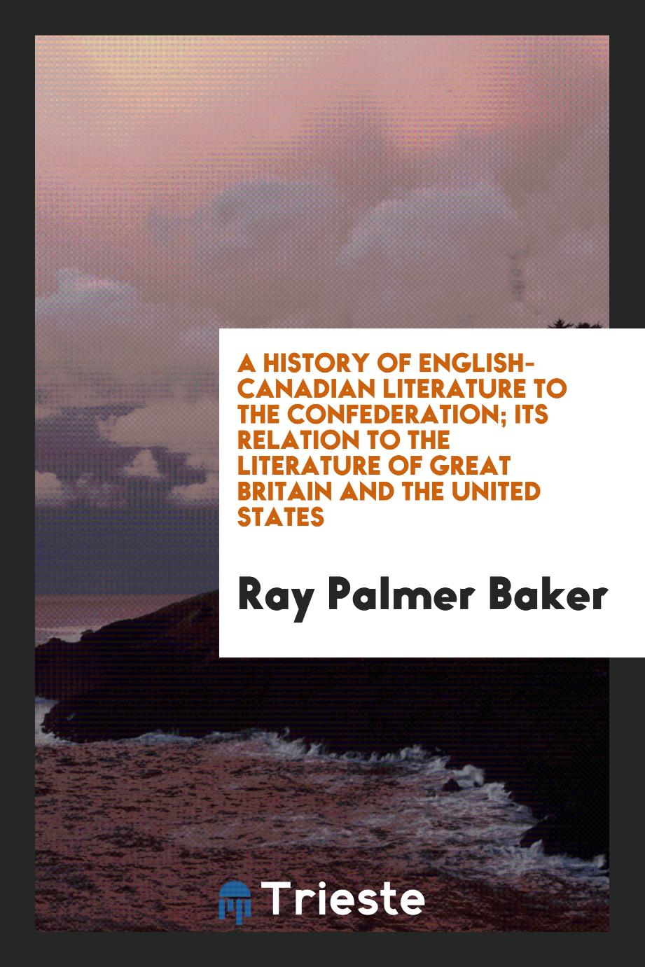 A History of English-Canadian Literature to the Confederation; Its Relation to the Literature of Great Britain and the United States