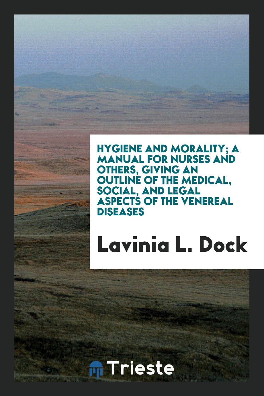 Hygiene and Morality; a Manual for Nurses and Others, Giving an Outline of the Medical, Social, and Legal Aspects of the Venereal Diseases