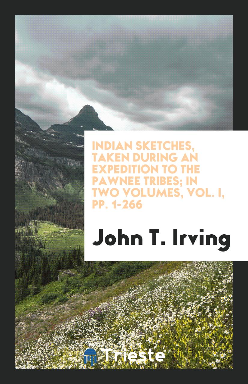 Indian Sketches, Taken During an Expedition to the Pawnee Tribes; In Two Volumes, Vol. I, pp. 1-266
