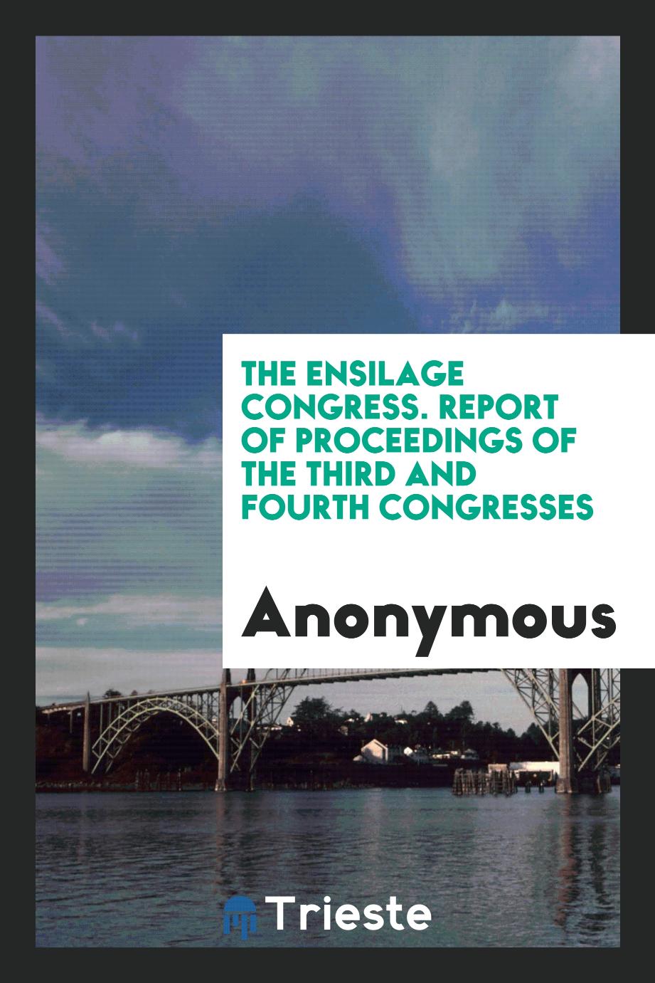The Ensilage Congress. Report of Proceedings of the Third and Fourth Congresses