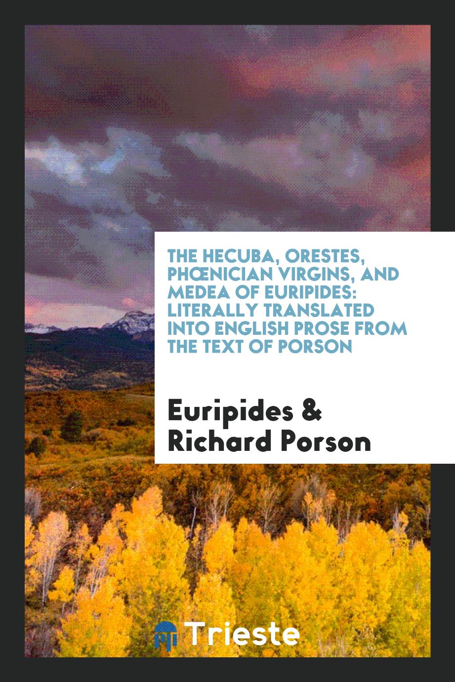 The Hecuba, Orestes, PhœNician Virgins, and Medea of Euripides: Literally Translated into English Prose from the Text of Porson