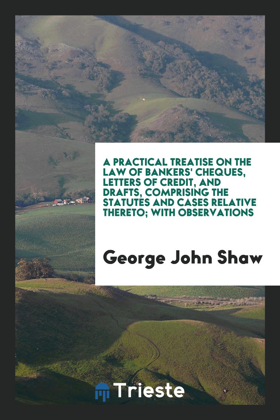A Practical Treatise on the Law of Bankers' Cheques, Letters of Credit, and Drafts, Comprising the Statutes and Cases Relative Thereto; With Observations