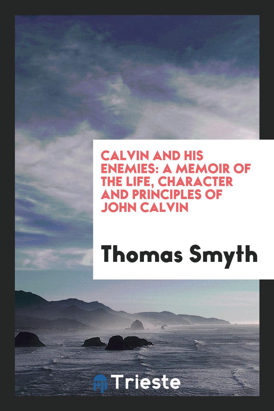 Calvin and his enemies: a memoir of the life, character and principles of John Calvin