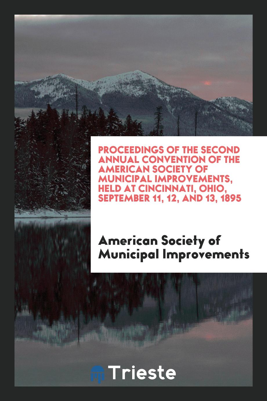 Proceedings of the Second Annual Convention of the American Society of Municipal Improvements, Held at Cincinnati, Ohio, September 11, 12, and 13, 1895