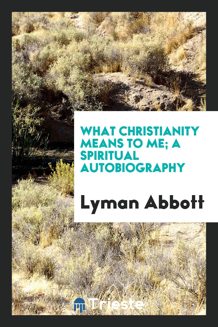 What Christianity Means to Me; A Spiritual Autobiography