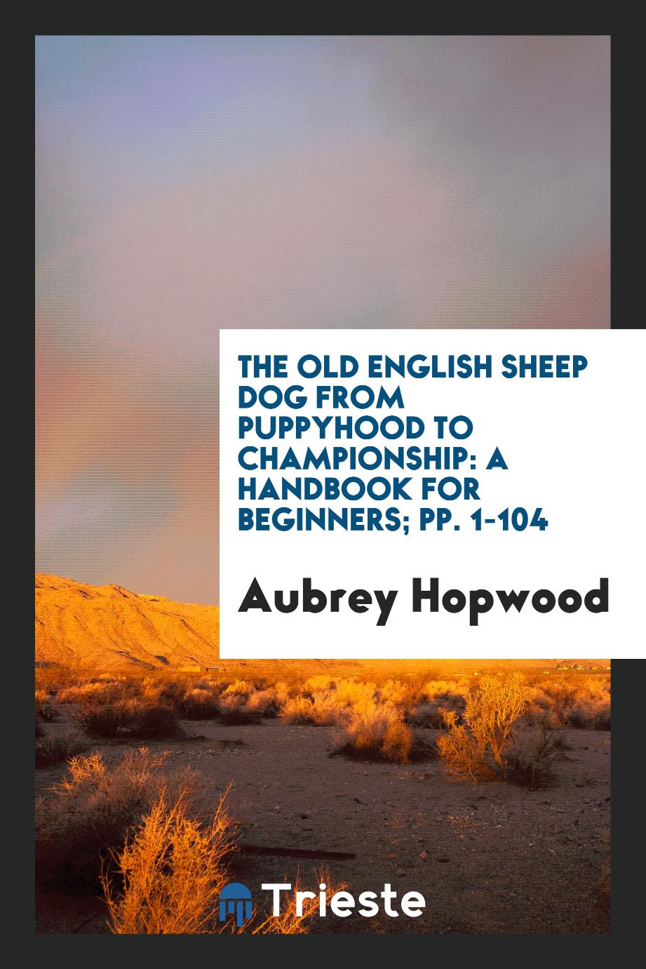 The Old English Sheep Dog from Puppyhood to Championship: A Handbook for Beginners; pp. 1-104
