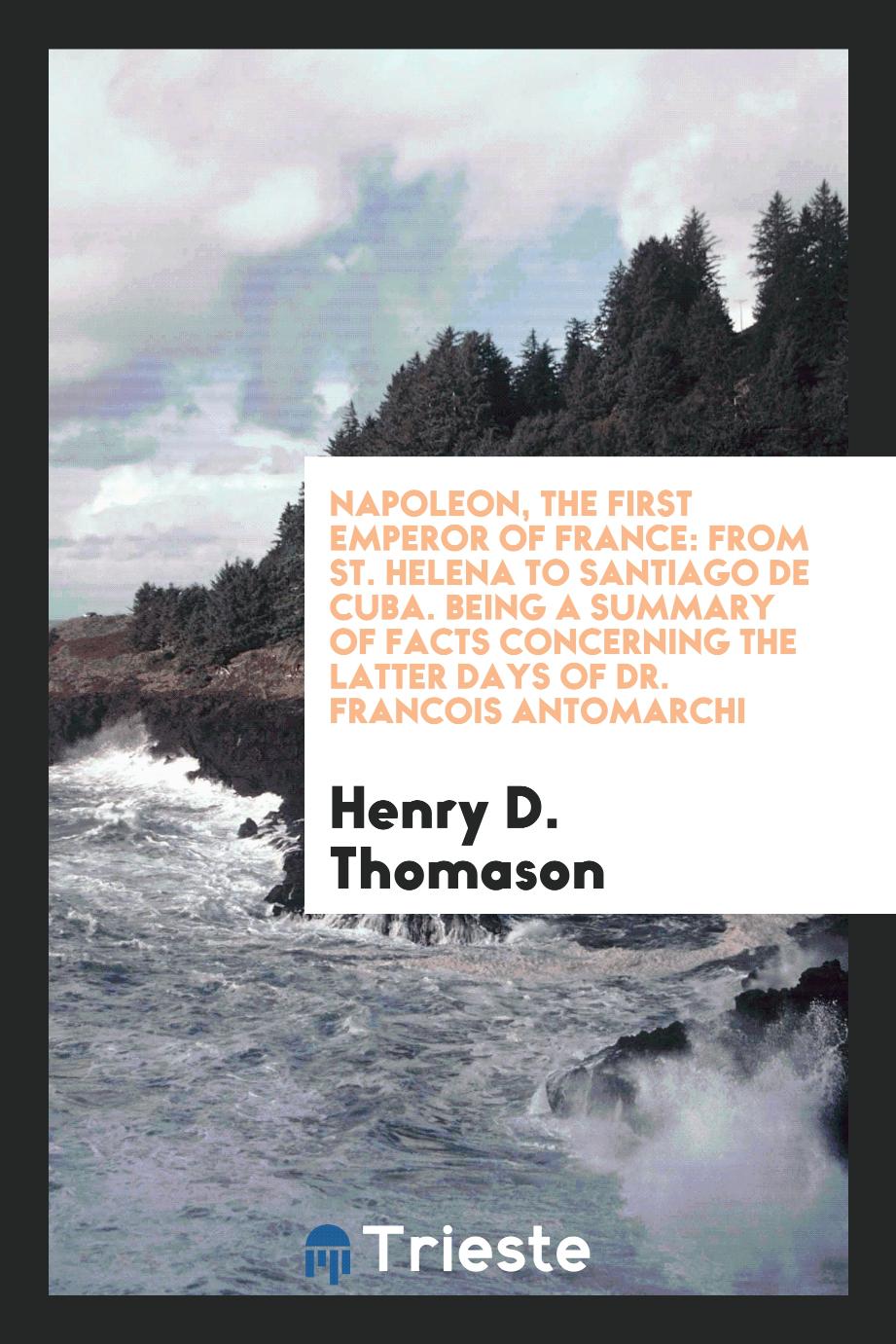 Napoleon, the First Emperor of France: From St. Helena to Santiago de Cuba. Being a Summary of facts concerning the latter days of Dr. Francois Antomarchi