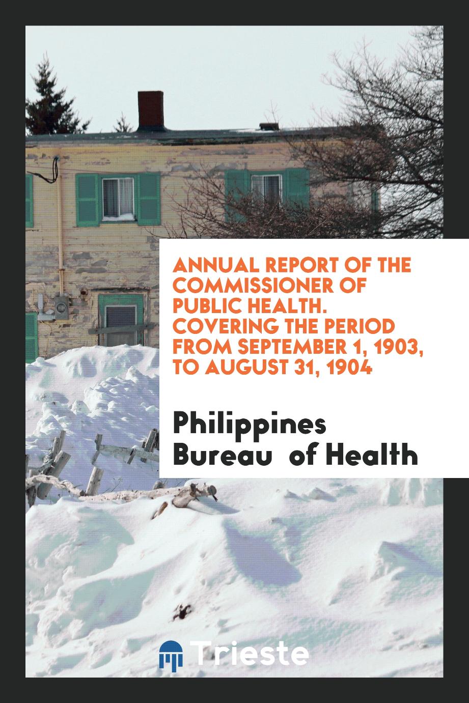 Annual Report of the Commissioner of Public Health. Covering the Period from September 1, 1903, to August 31, 1904
