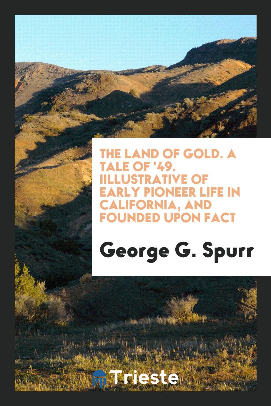 The Land of Gold. A Tale of '49. Iillustrative of Early Pioneer Life in California, and Founded upon Fact