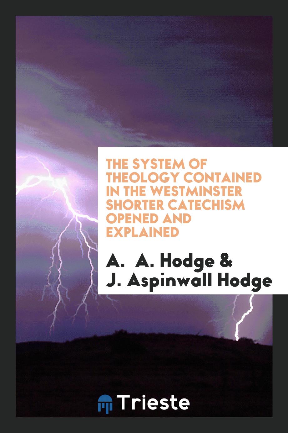 The system of theology contained in the Westminster shorter catechism opened and explained
