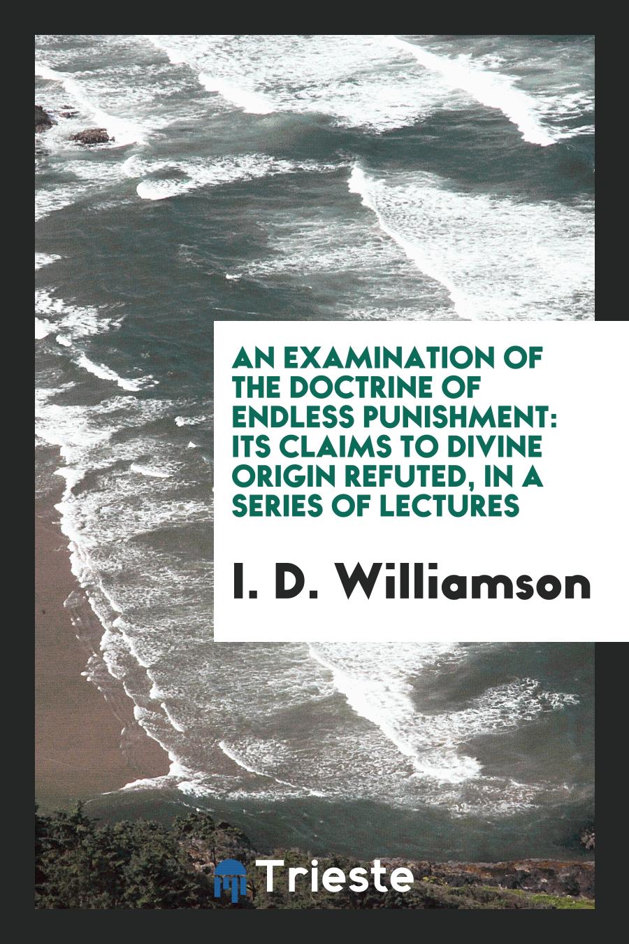 An Examination of the Doctrine of Endless Punishment: Its Claims to Divine Origin Refuted, in a Series of Lectures