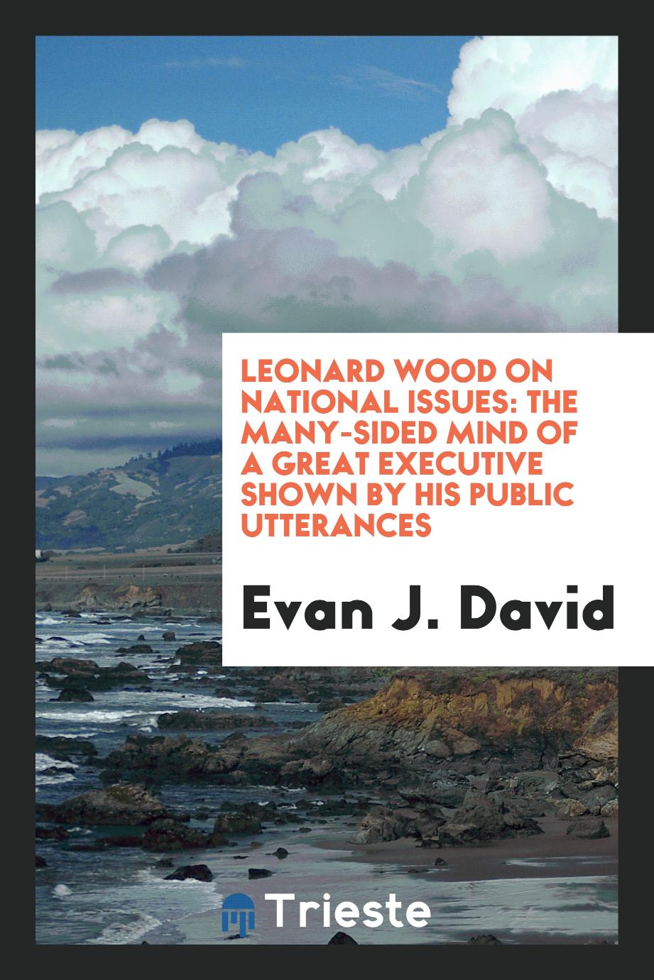 Leonard Wood on National Issues: The Many-sided Mind of a Great Executive Shown by His Public Utterances