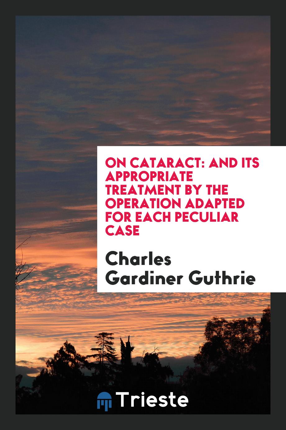 On Cataract: And Its Appropriate Treatment by the Operation Adapted for Each Peculiar Case