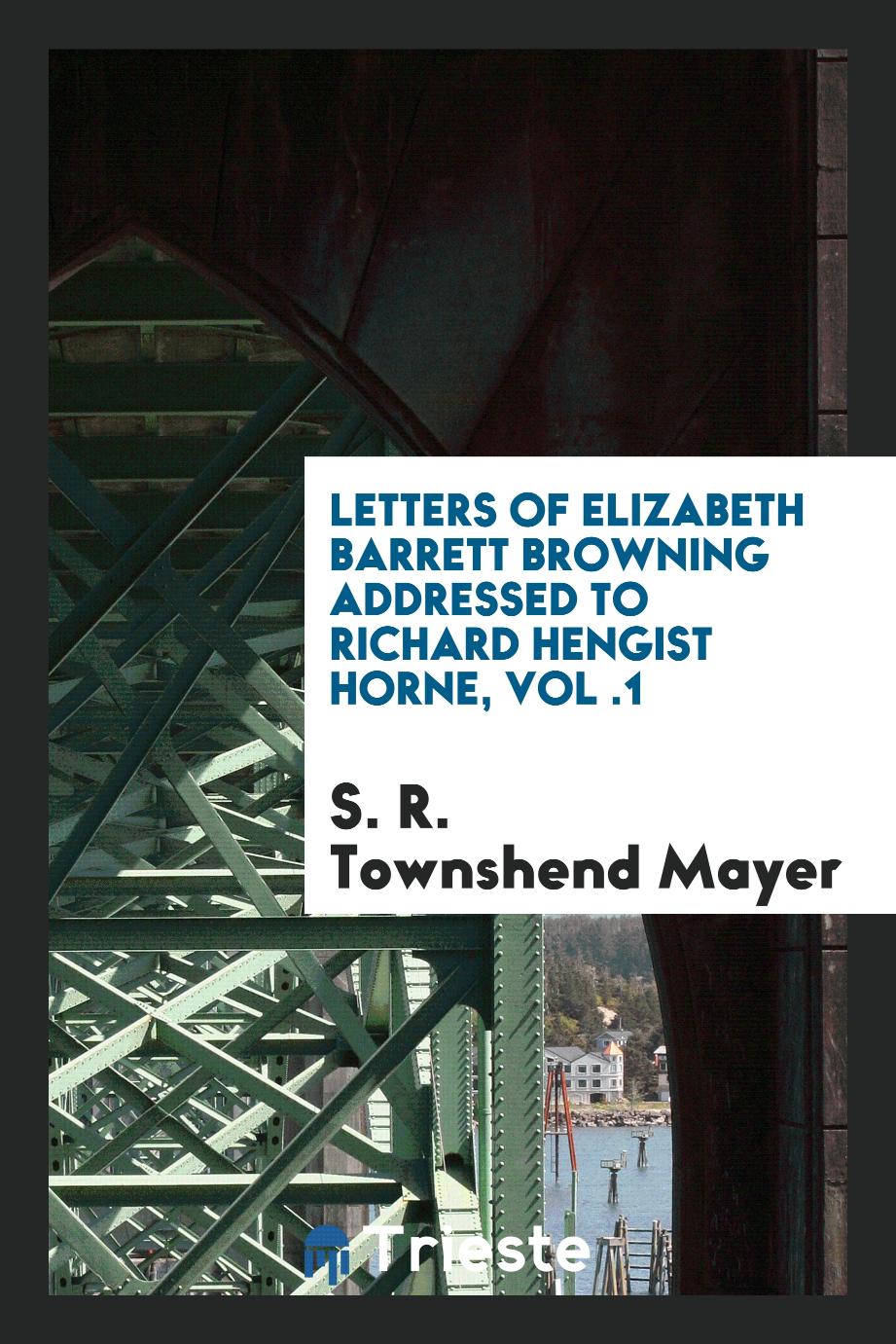 Letters of Elizabeth Barrett Browning addressed to Richard Hengist Horne, Vol .1