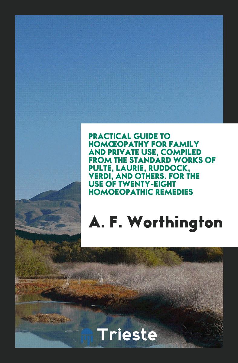 Practical Guide to Homœopathy for Family and Private Use, Compiled from the Standard Works of Pulte, Laurie, Ruddock, Verdi, and Others. For the Use of Twenty-Eight Homoeopathic Remedies