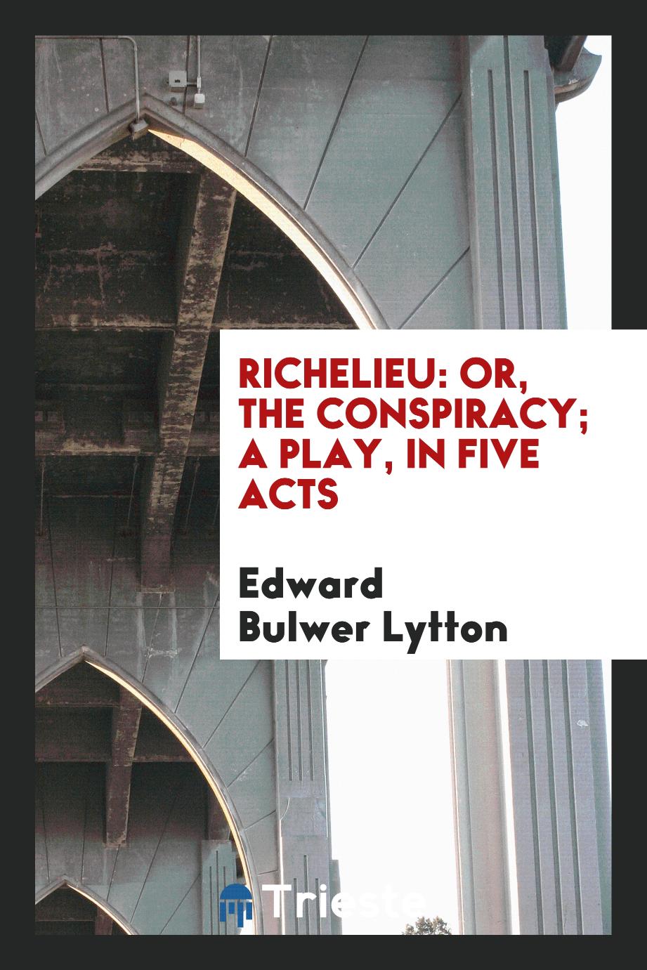 Richelieu: Or, The Conspiracy; a Play, in Five Acts