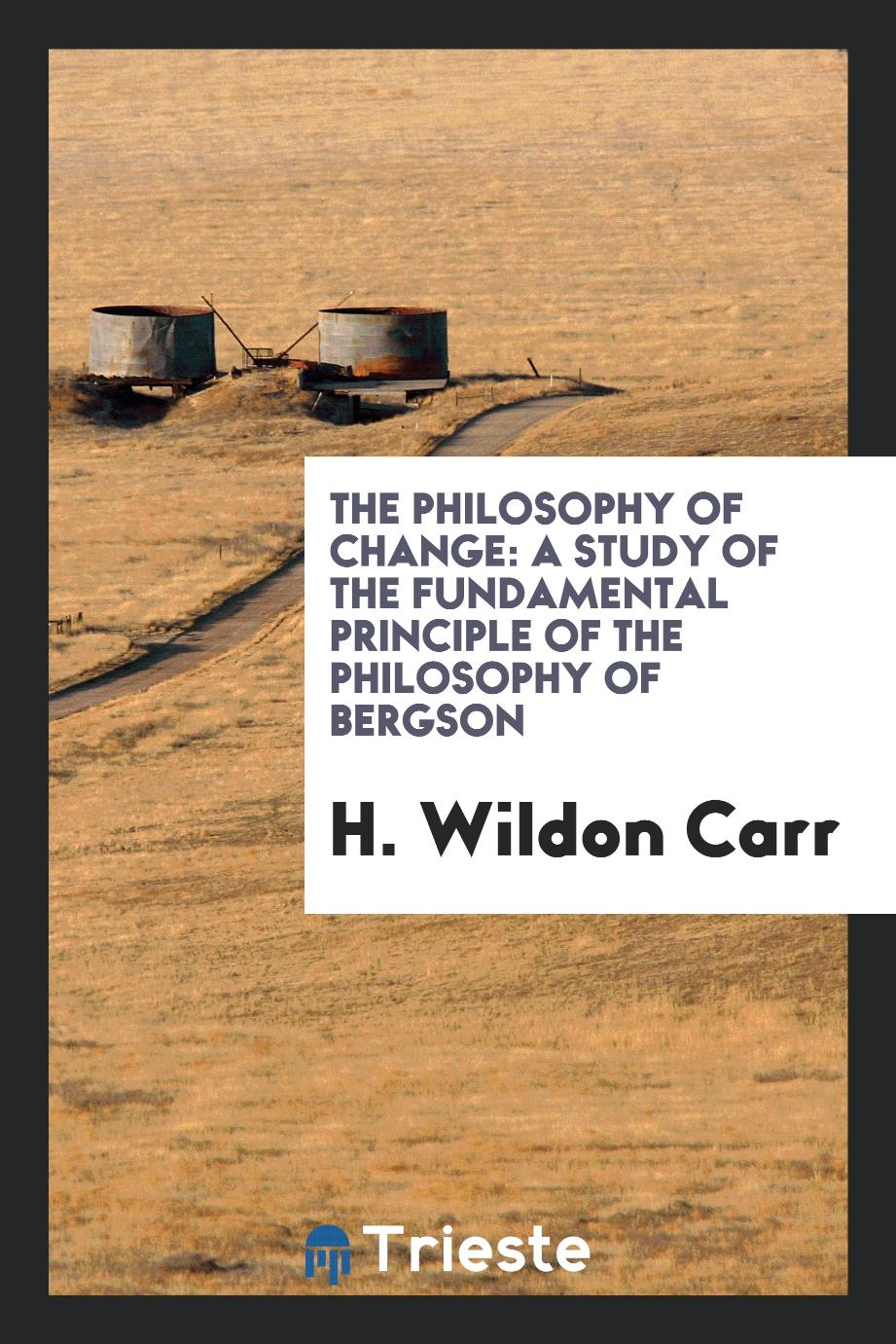 The philosophy of change: a study of the fundamental principle of the philosophy of Bergson