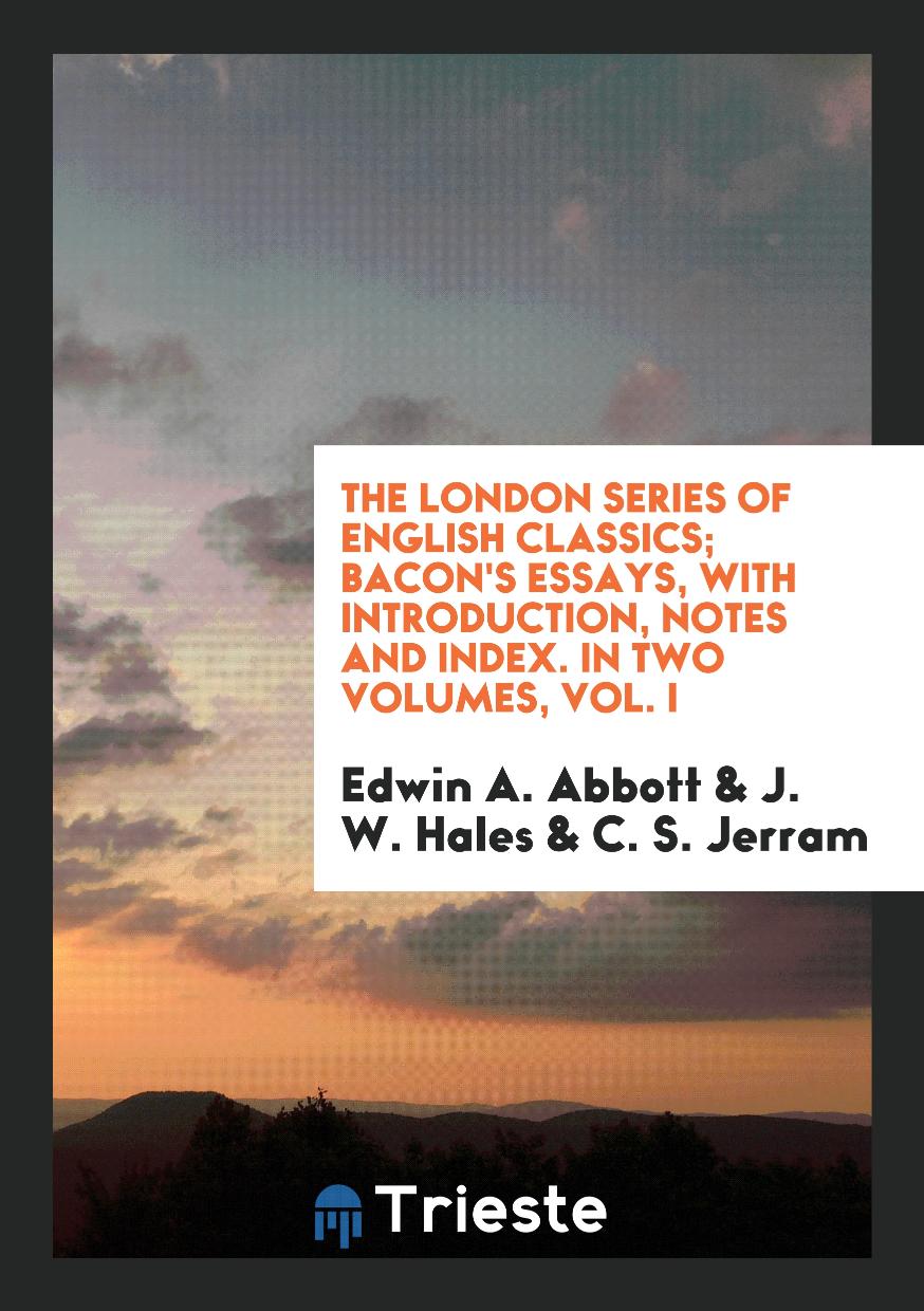 The London Series of English Classics; Bacon's Essays, with Introduction, Notes and Index. In Two Volumes, Vol. I