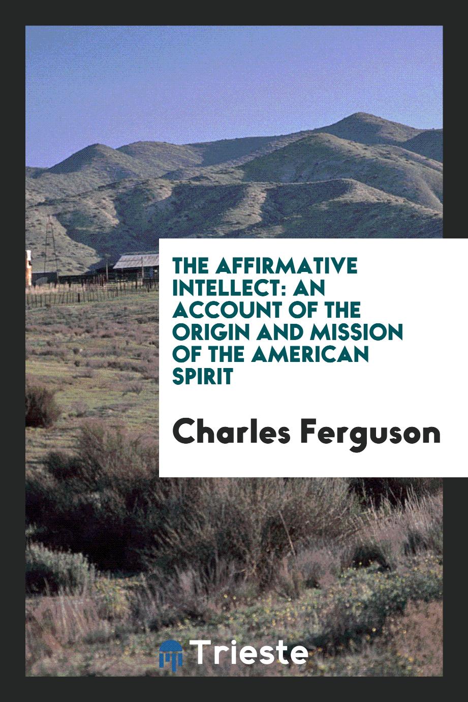 The affirmative intellect: an account of the origin and mission of the American spirit