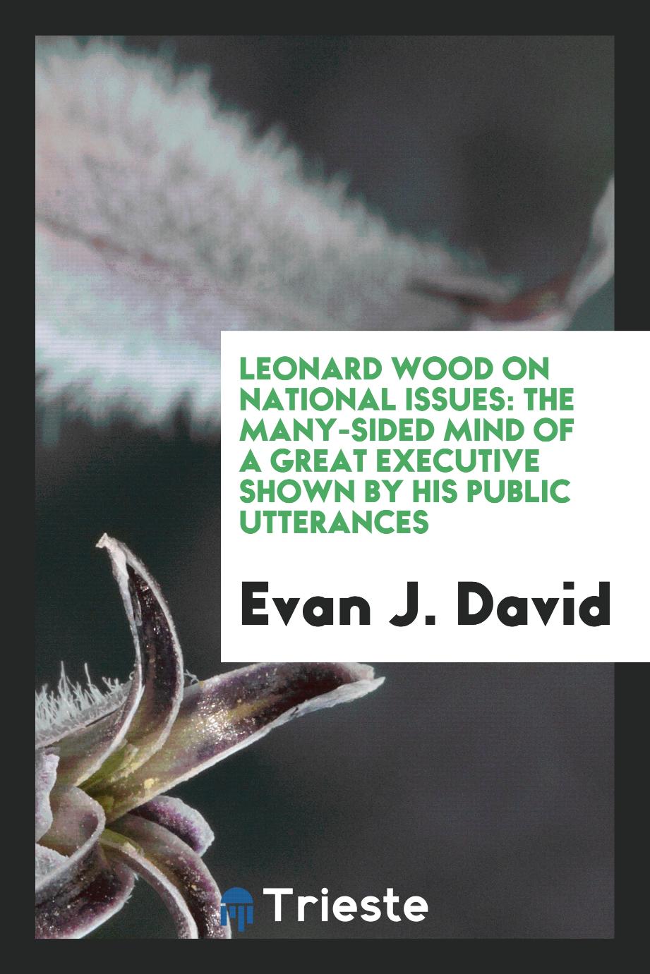 Evan J. David - Leonard Wood on National Issues: The Many-Sided Mind of a Great Executive Shown by His Public Utterances