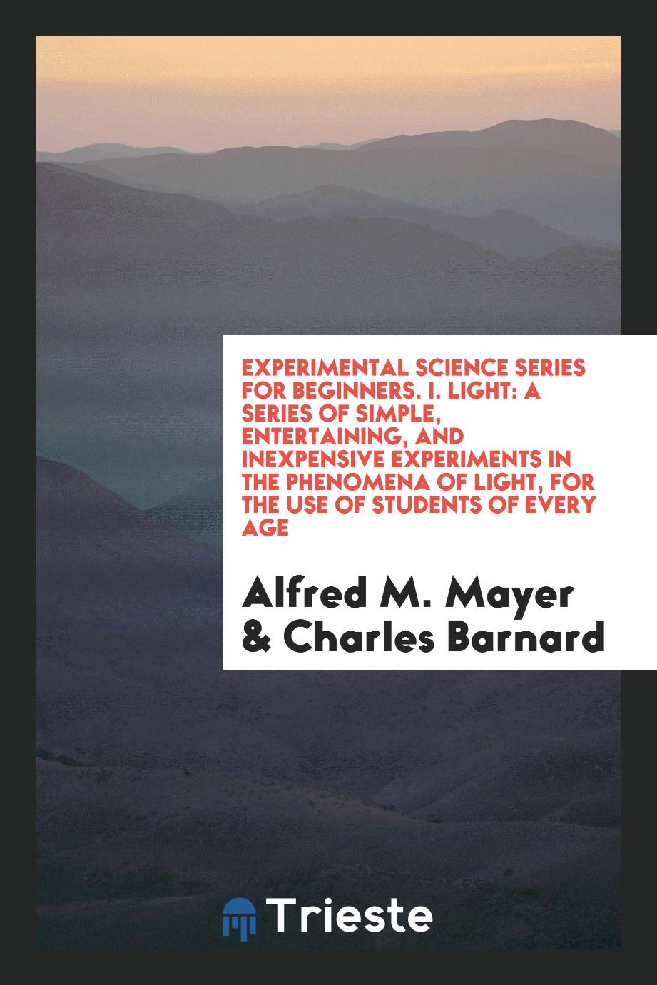 Experimental Science Series for Beginners. I. Light: A Series of Simple, Entertaining, and Inexpensive Experiments in the Phenomena of Light, for the Use of Students of Every Age