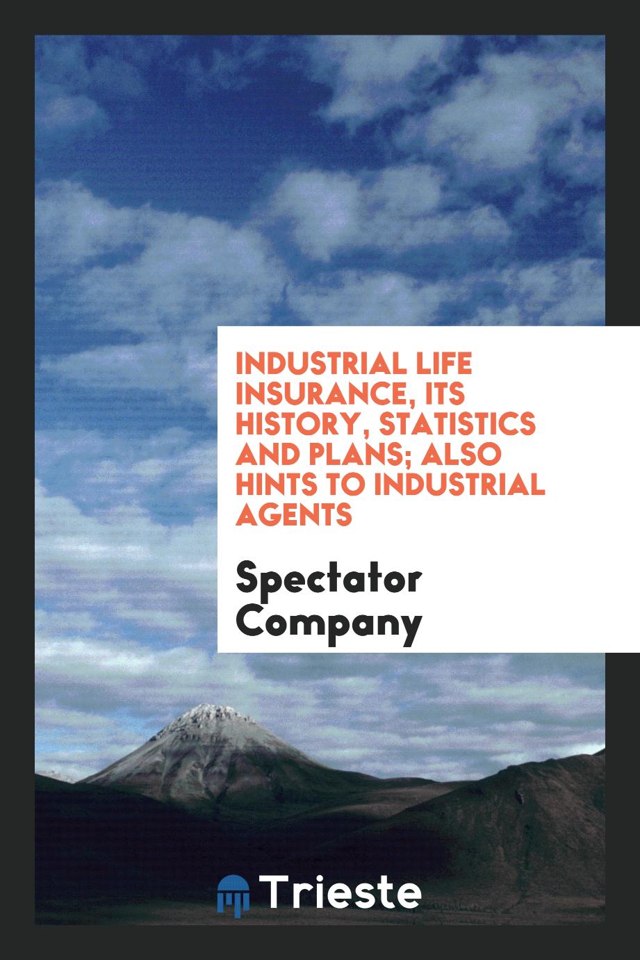 Industrial life Insurance, Its History, Statistics and Plans; Also Hints to Industrial Agents