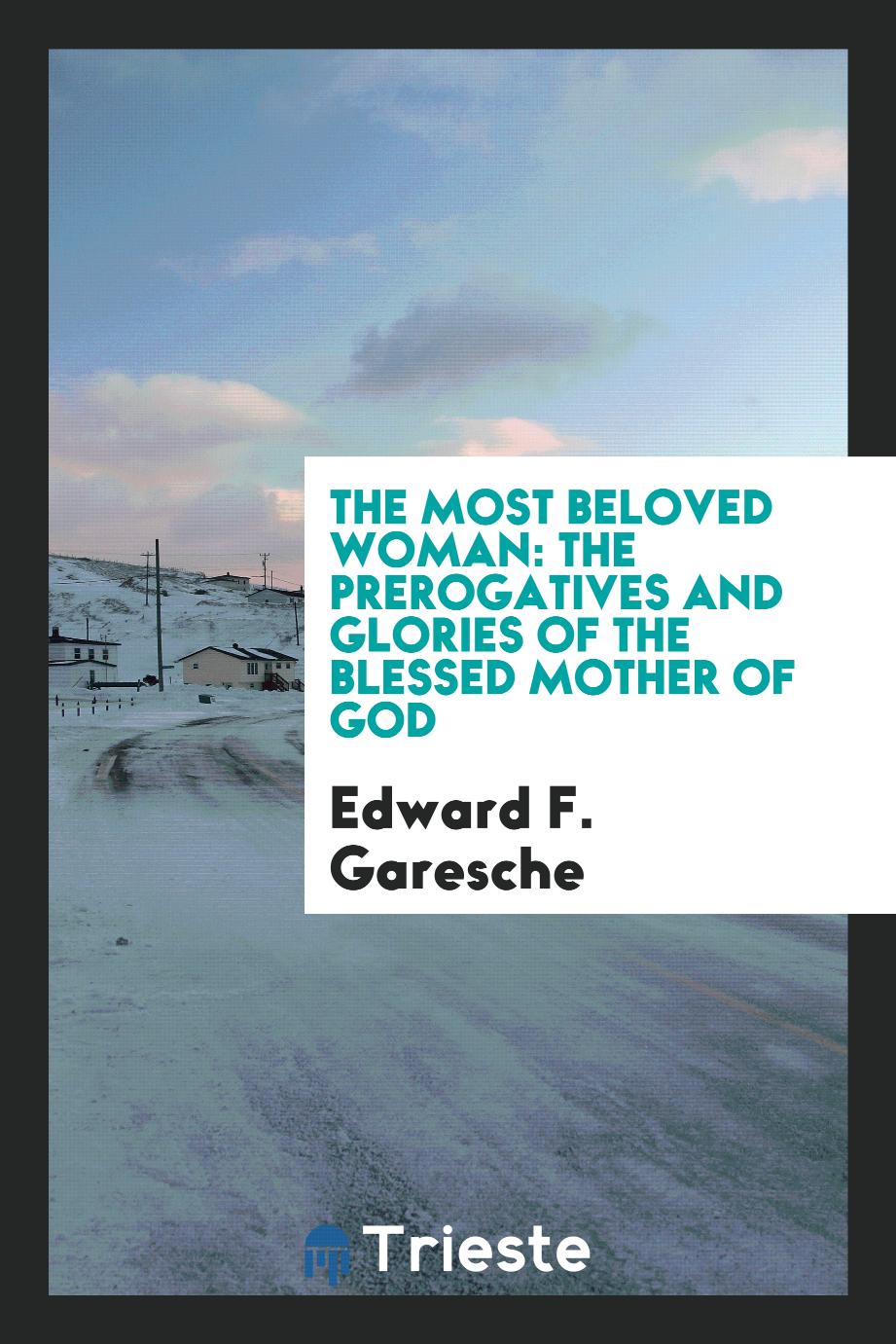 Edward F. Garesche - The most beloved woman: the prerogatives and glories of the Blessed Mother of God