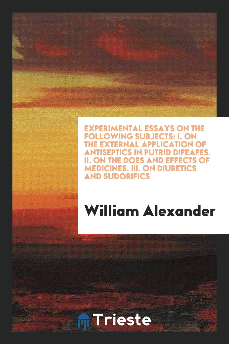 Experimental Essays on the Following Subjects: I. On the External Application of Antiseptics in Putrid Difeafes. II. On the Does and Effects of Medicines. III. On Diuretics and Sudorifics