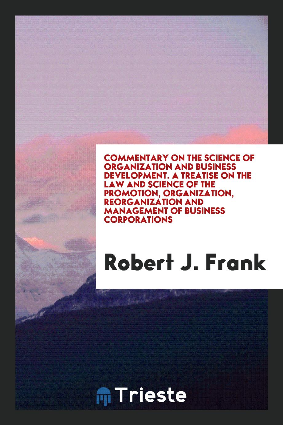 Commentary on the science of organization and business development. A treatise on the law and science of the promotion, organization, reorganization and management of business corporations