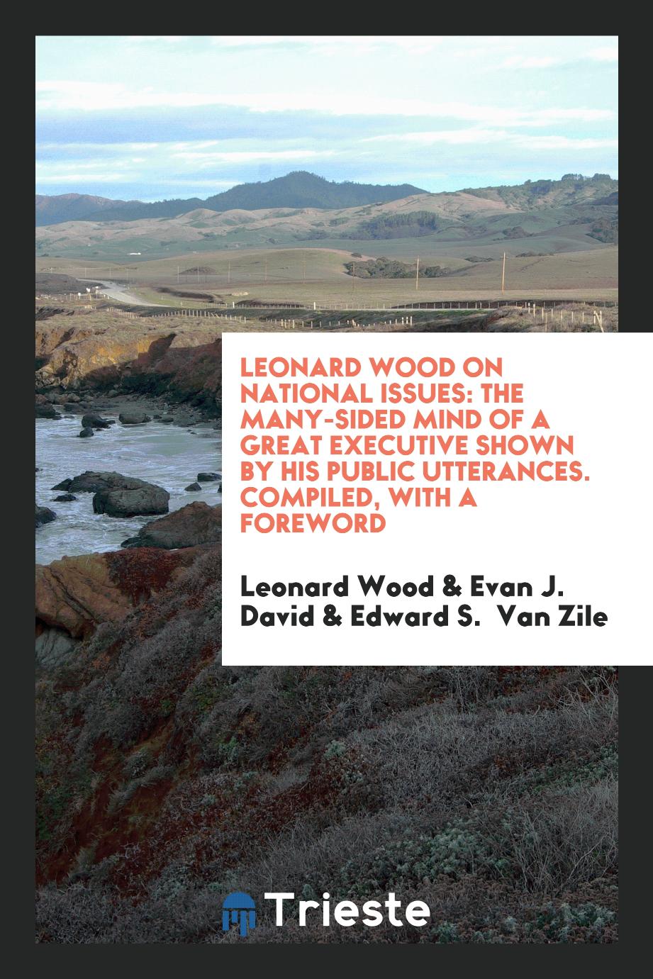 Leonard Wood on National Issues: The Many-Sided Mind of a Great Executive Shown by His Public Utterances. Compiled, with a Foreword
