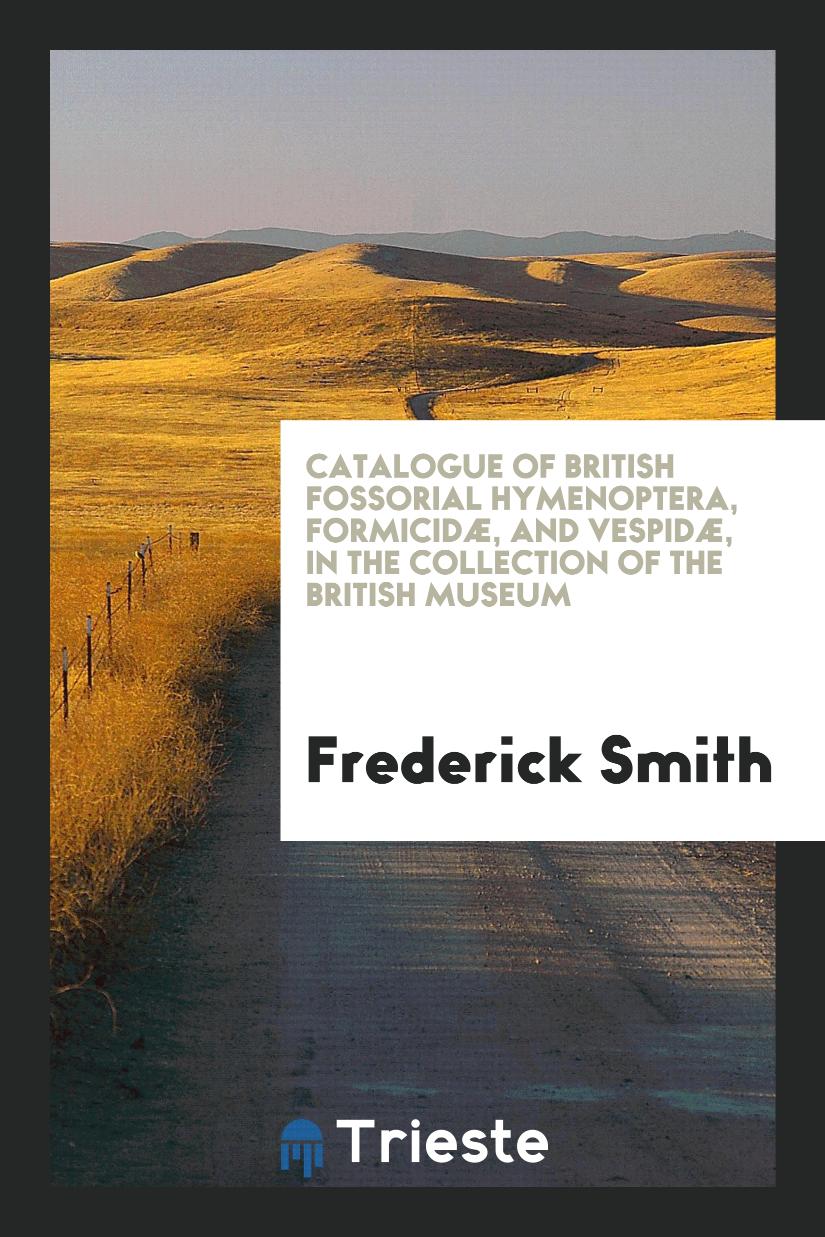 Catalogue of British Fossorial Hymenoptera, Formicidæ, and Vespidæ, in the Collection of the British Museum