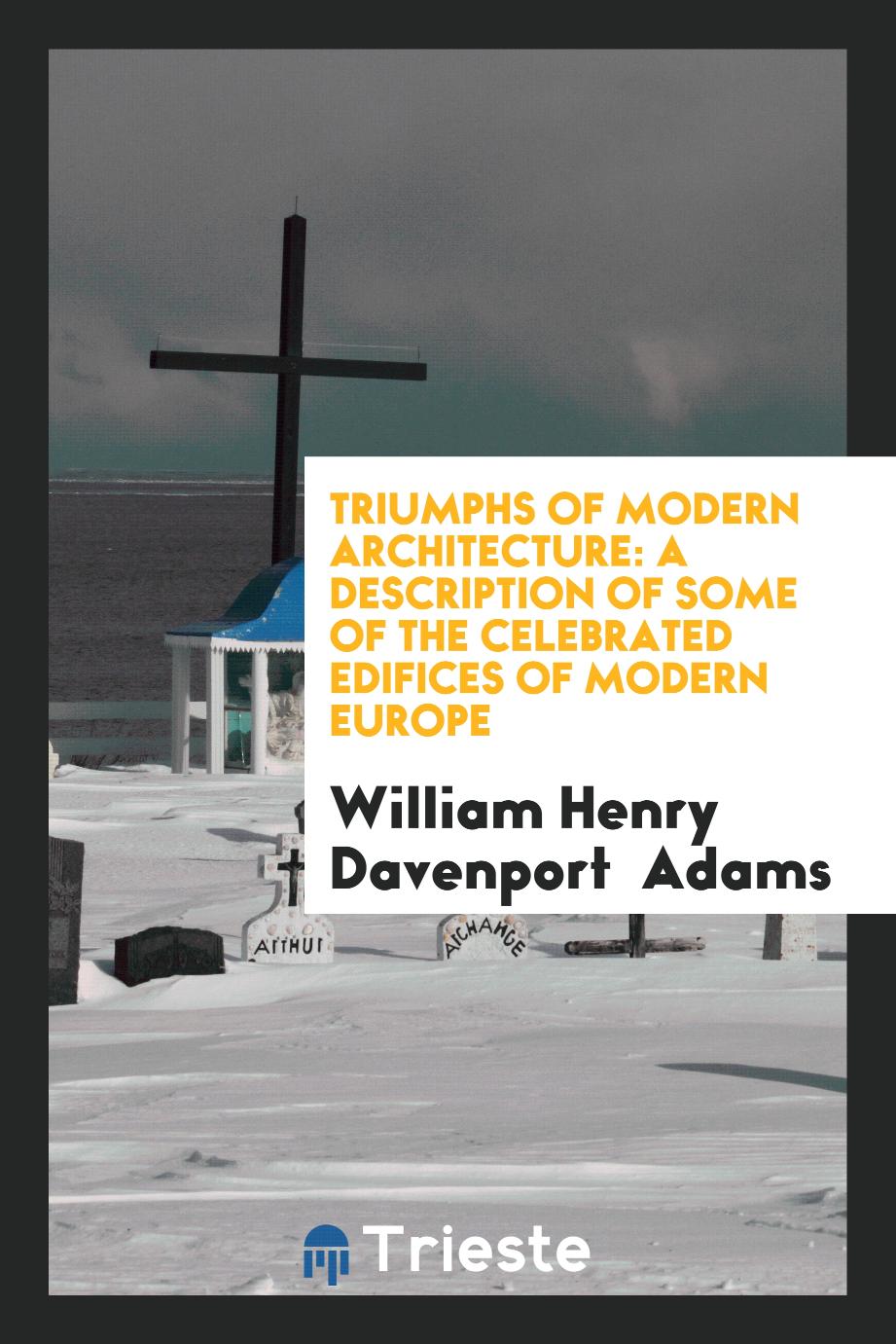 Triumphs of Modern Architecture: A Description of Some of the Celebrated Edifices of Modern Europe