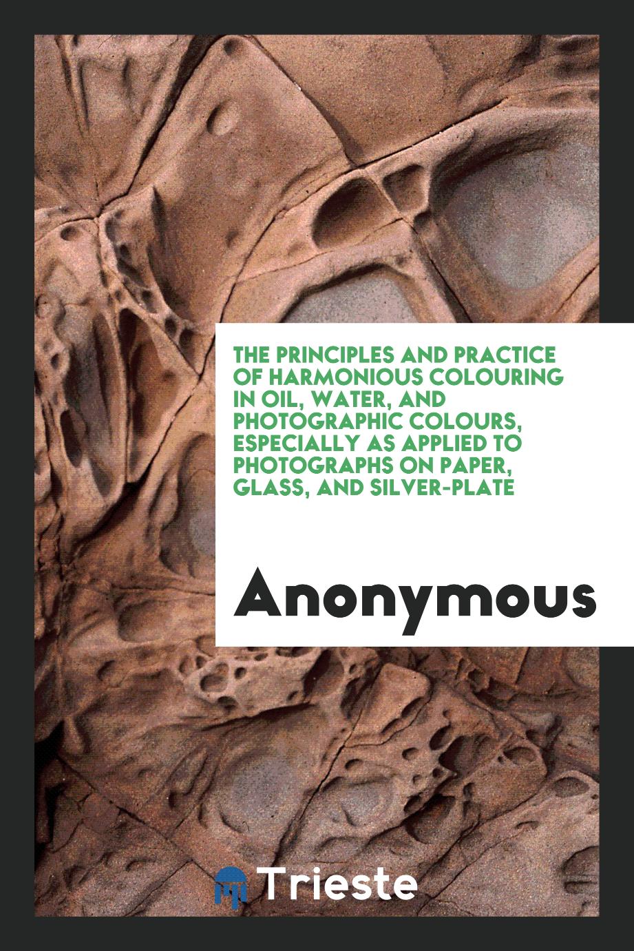 The Principles and Practice of Harmonious Colouring in Oil, Water, and Photographic Colours, Especially as Applied to Photographs on Paper, Glass, and Silver-Plate