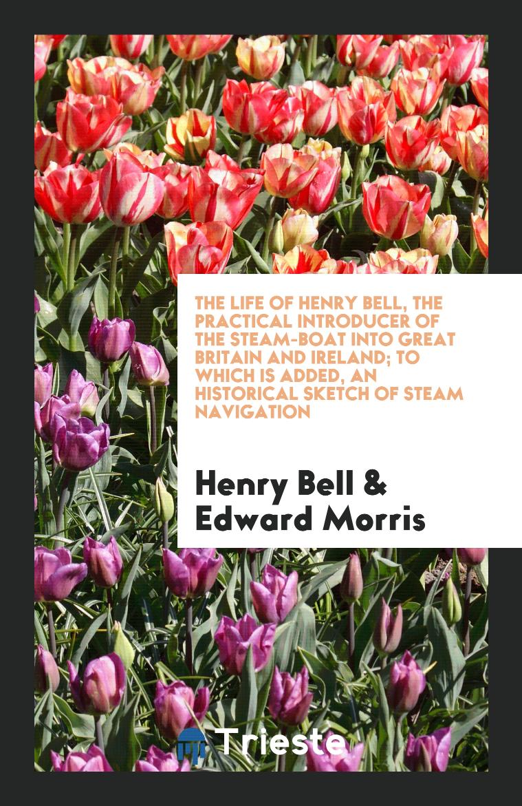 The Life of Henry Bell, the Practical Introducer of the Steam-Boat Into Great Britain and Ireland; To which is Added, an Historical Sketch of Steam Navigation