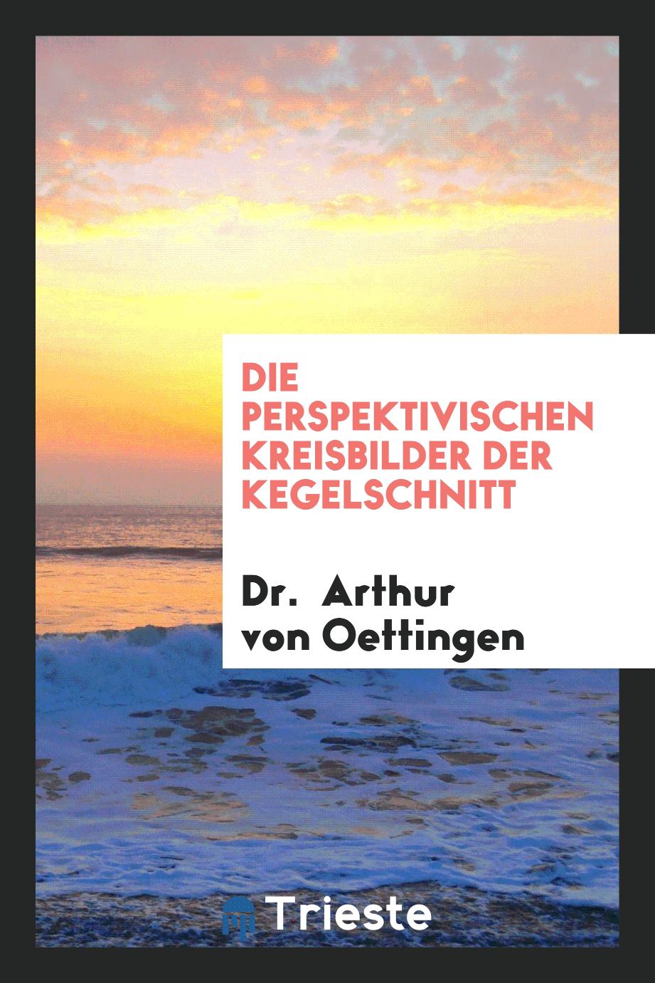 Dr.  Arthur  von Oettingen - Die Perspektivischen Kreisbilder der Kegelschnitt