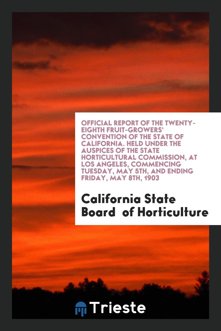 Official Report of the Twenty-Eighth Fruit-Growers' Convention of the State of California. Held under the Auspices of the State Horticultural Commission, at Los Angeles, Commencing Tuesday, May 5th, and Ending Friday, May 8th, 1903
